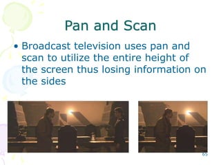 65
Pan and Scan
• Broadcast television uses pan and
scan to utilize the entire height of
the screen thus losing information on
the sides
 