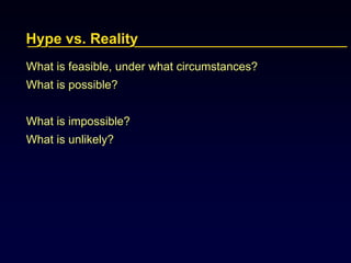 Hype vs. Reality
What is feasible, under what circumstances?
What is possible?
What is impossible?
What is unlikely?
 
