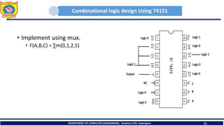 Combinational logic design Using 74151
• Implement using mux.
• F(A,B,C) = ∑m(0,1,2,5)
DEPARTMENT OF COMPUTER ENGINEERING, Sanjivani COE, Kopargaon 11
 