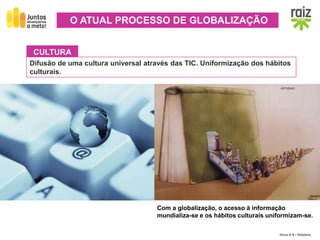 Hora H 9 / História
CULTURA
Difusão de uma cultura universal através das TIC. Uniformização dos hábitos
culturais.
O ATUAL PROCESSO DE GLOBALIZAÇÃO
Com a globalização, o acesso à informação
mundializa-se e os hábitos culturais uniformizam-se.
 