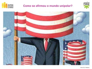 Hora H 9 / História
A derrocada do mundo comunista e o fim da Guerra Fria conduziram à afirmação do
mundo unipolar marcado pela supremacia político-militar dos EUA.
Como se afirmou o mundo unipolar?
 