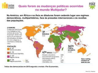 Hora H 9 / História
Quais foram as mudanças políticas ocorridas
no mundo Multipolar?
Na América, em África e na Ásia as ditaduras foram cedendo lugar aos regimes
democráticos, multipartidários, face às pressões internacionais e às revoltas
das populações.
Índice das democracias em 2010 segundo a revista «The Economist».
 