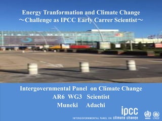 Energy Tranformation and Climate Change
～Challenge as IPCC Early Carrer Scientist～
Intergovernmental Panel on Climate Change
AR6 WG3 Scientist
Muneki Adachi
 