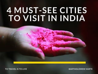 4 MUST-SEE CITIES
TO VISIT IN INDIA
BARTHOLOMEW HARTETO TRAVEL IS TO LIVE
 