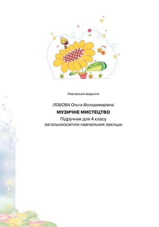 176
Навчальне видання
ЛОБОВА Ольга Володимирівна
МУЗИЧНЕ МИСТЕЦТВО
Підручник для 4 класу
загальноосвітніх навчальних закладів
 