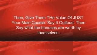 Then, Give Them THe Value Of JUST
Your Main Course. Say It Outloud. Then
Say what the bonuses are worth by
themselves.
 