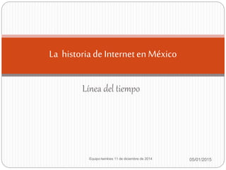 Línea del tiempo
05/01/2015Equipo:twinkies 11 de diciembre de 2014
La historia de Internet enMéxico
 