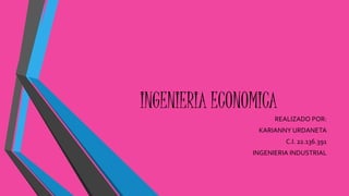 INGENIERIA ECONOMICA 
REALIZADO POR: 
KARIANNY URDANETA 
C.I. 22.136.391 
INGENIERIA INDUSTRIAL 
 