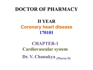 DOCTOR OF PHARMACY
II YEAR
Coronary heart disease
170101
CHAPTER-1
Cardiovascular system
Dr. V. Chanukya (Pharm D)
 
