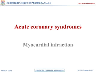 MARCH -2019 170101 /Chapter-3 /S27
EDUCATION FOR PEACE & PROGRESS
COPY RIGHTS RESERVED
Santhiram College of Pharmacy, Nandyal
Acute coronary syndromes
Myocardial infraction
 
