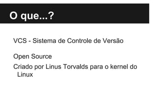 O que...?
VCS - Sistema de Controle de Versão
Open Source
Criado por Linus Torvalds para o kernel do
Linux
 