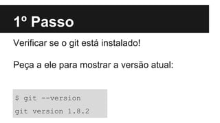 1º Passo
Verificar se o git está instalado!
Peça a ele para mostrar a versão atual:
$ git --version
git version 1.8.2
 
