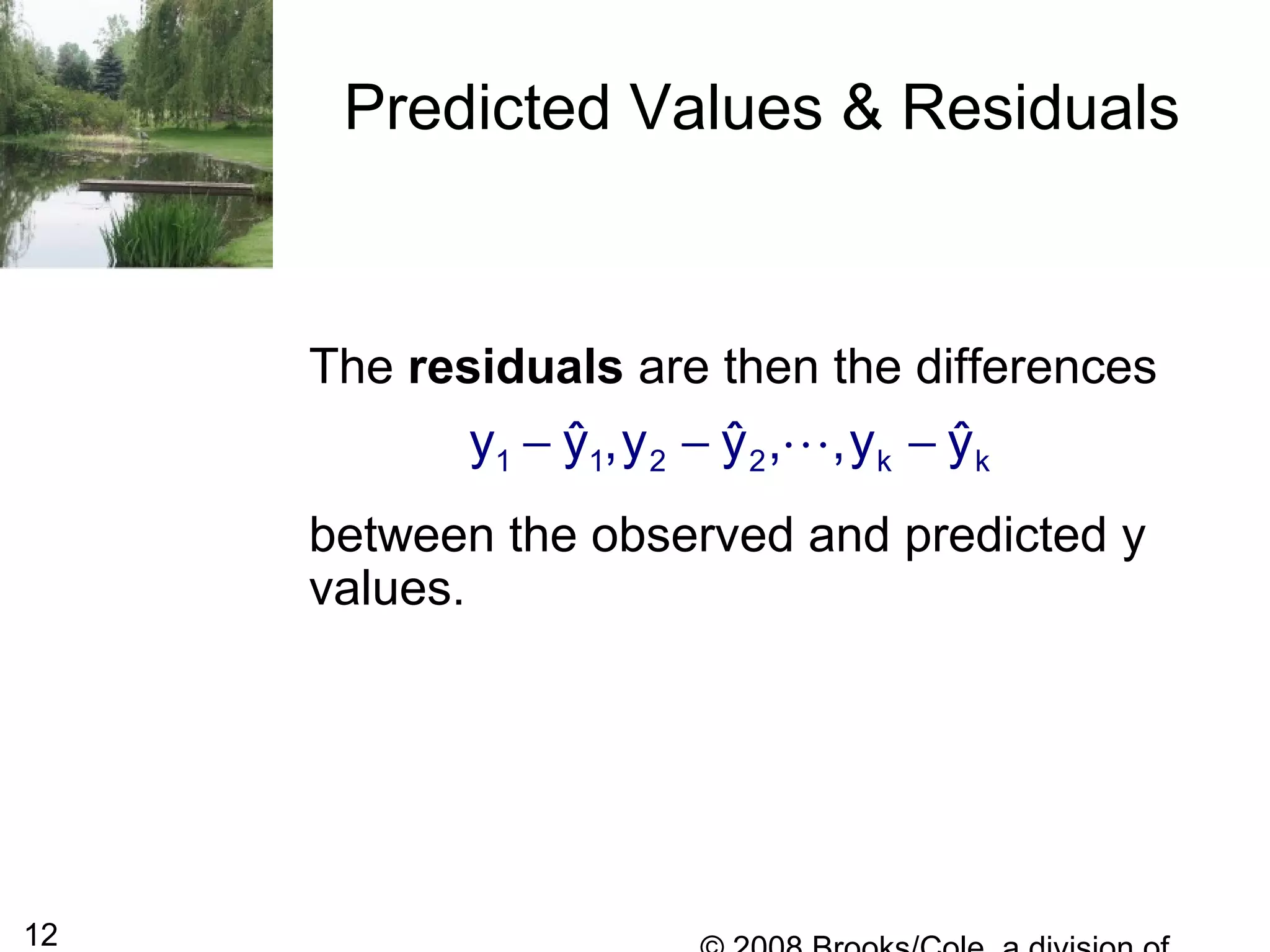 12
Predicted Values & Residuals
The residuals are then the differences
between the observed and predicted y
values.
− − −L1 1 2 2 k ky y ,y y , ,y yˆ ˆ ˆ
 
