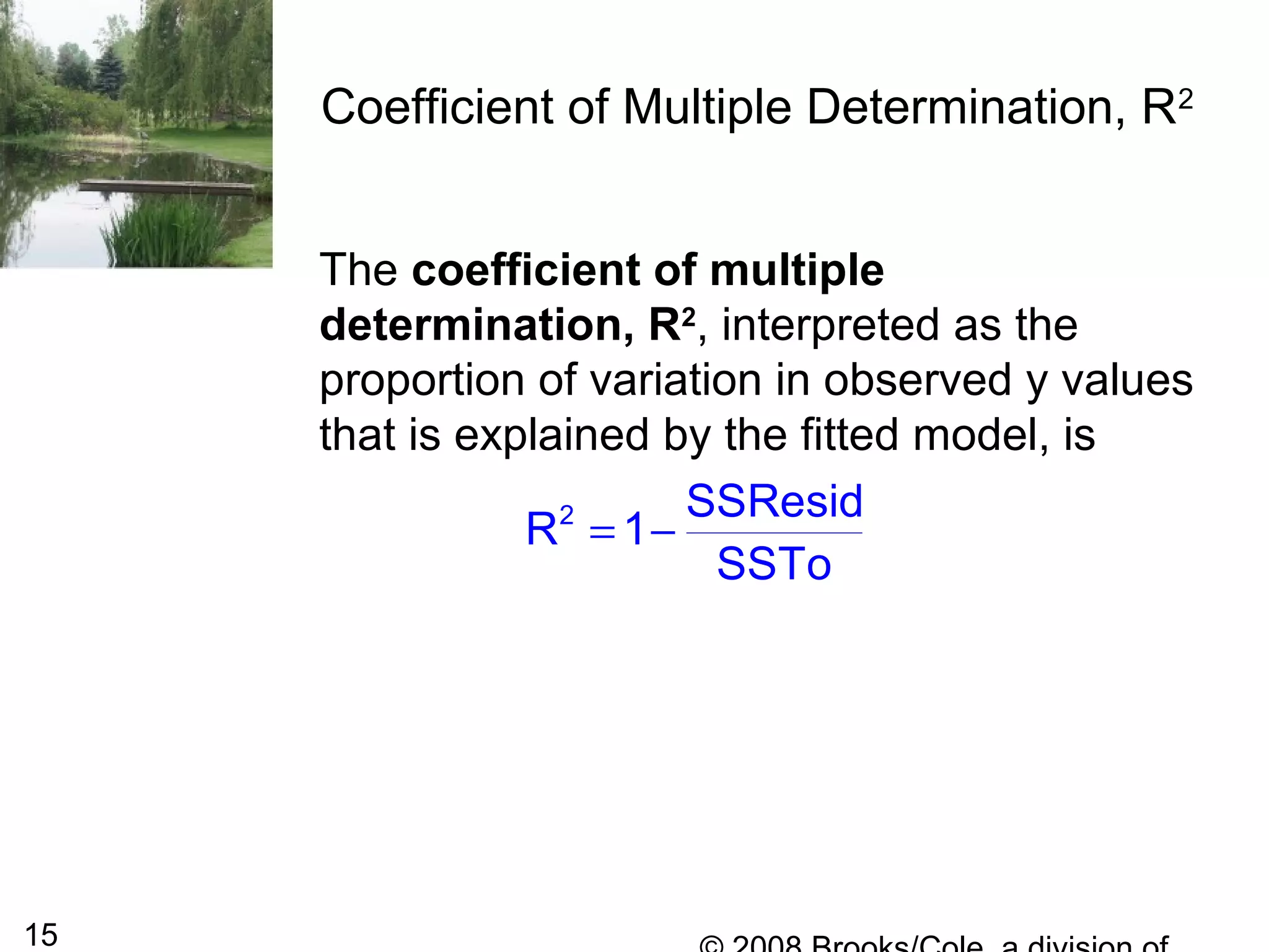 15
Coefficient of Multiple Determination, R2
The coefficient of multiple
determination, R2
, interpreted as the
proportion of variation in observed y values
that is explained by the fitted model, is
2 SSResid
R 1
SSTo
= −
 