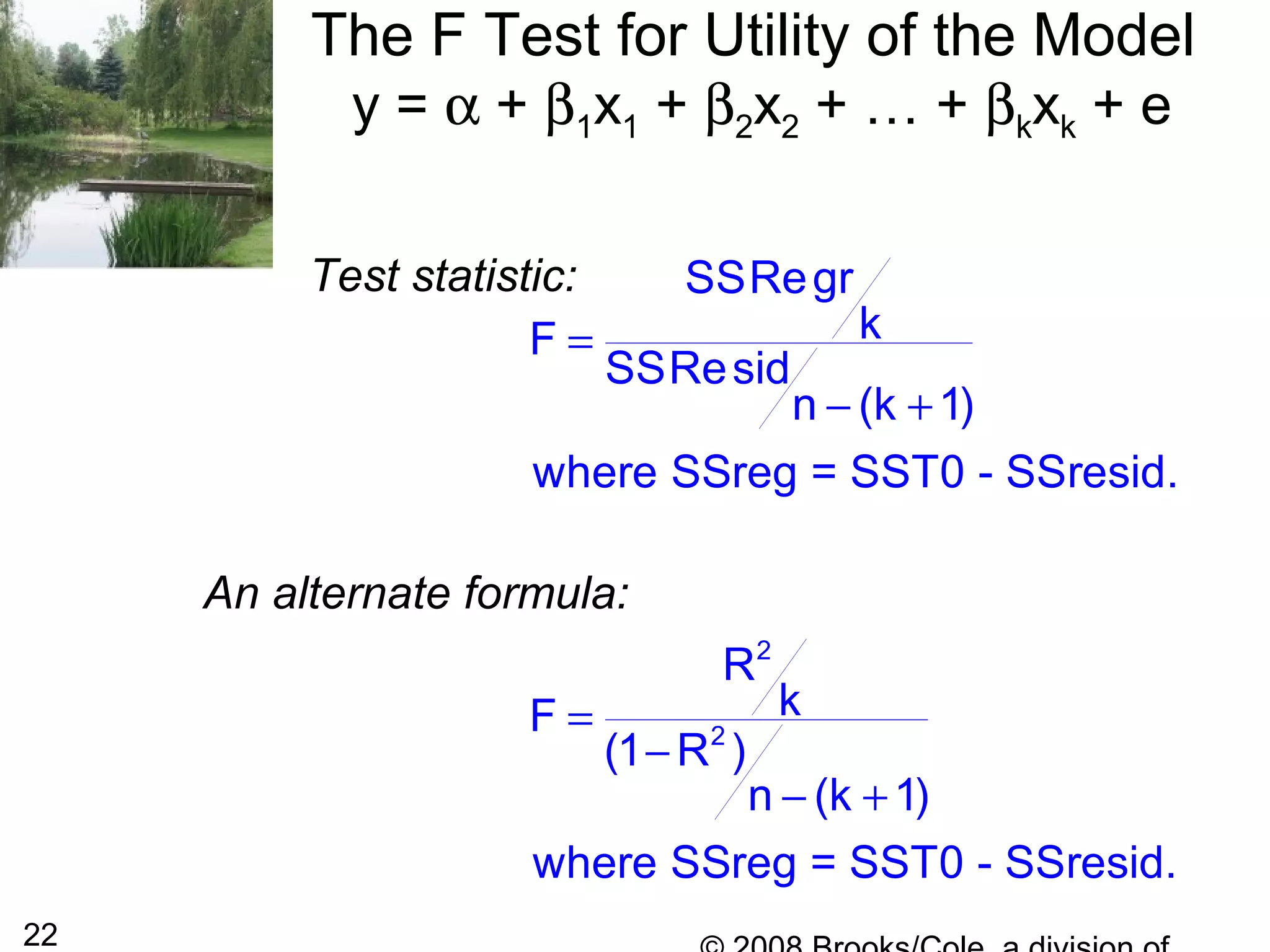 22
The F Test for Utility of the Model
y = α + β1x1 + β2x2 + … + βkxk + e
Test statistic: SSRegr
kF
SSResid
n (k 1)
where SSreg = SST0 - SSresid.
=
− +
An alternate formula:
2
2
R
kF
(1 R )
n (k 1)
where SSreg = SST0 - SSresid.
=
−
− +
 