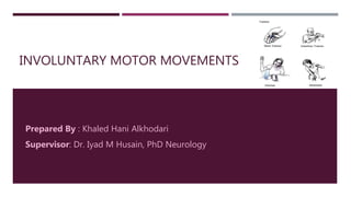 INVOLUNTARY MOTOR MOVEMENTS
Prepared By : Khaled Hani Alkhodari
Supervisor: Dr. Iyad M Husain, PhD Neurology
 