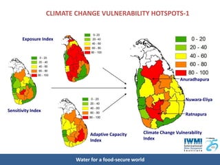 CLIMATE CHANGE VULNERABILITY HOTSPOTS-1


       Exposure Index




                                                                         Anuradhapura



                                                                            Nuwara-Eliya

Sensitivity Index
                                                                            Ratnapura



                                  Adaptive Capacity     Climate Change Vulnerability
                                  Index                 Index



                            Water for a food-secure world
 