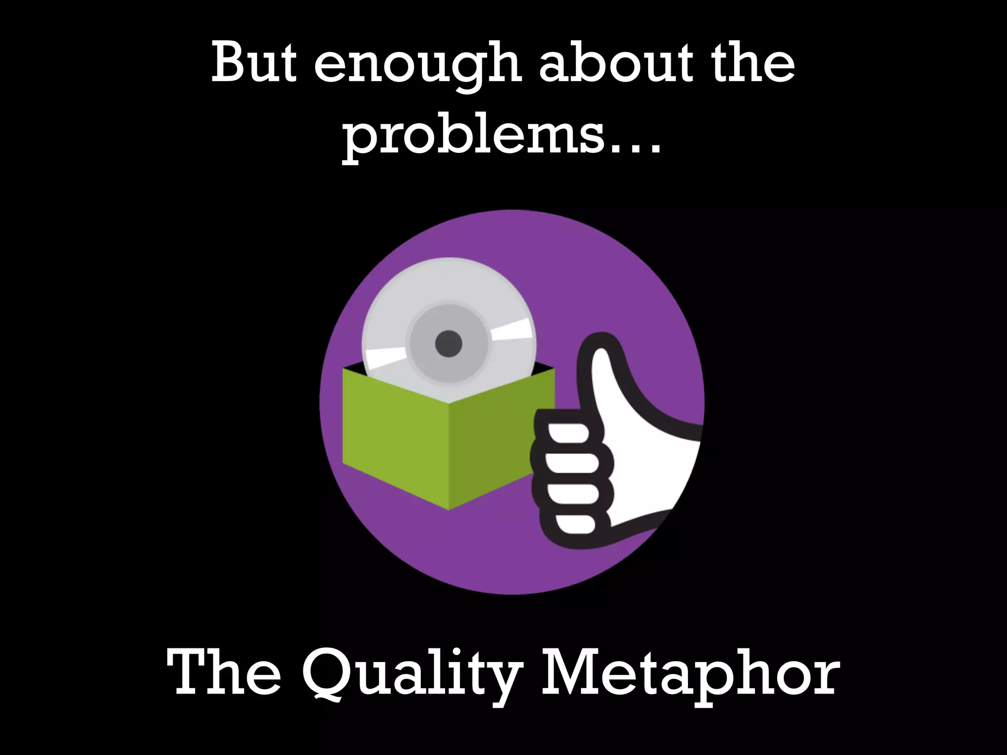 But enough about the
problems…
The Quality Metaphor
 