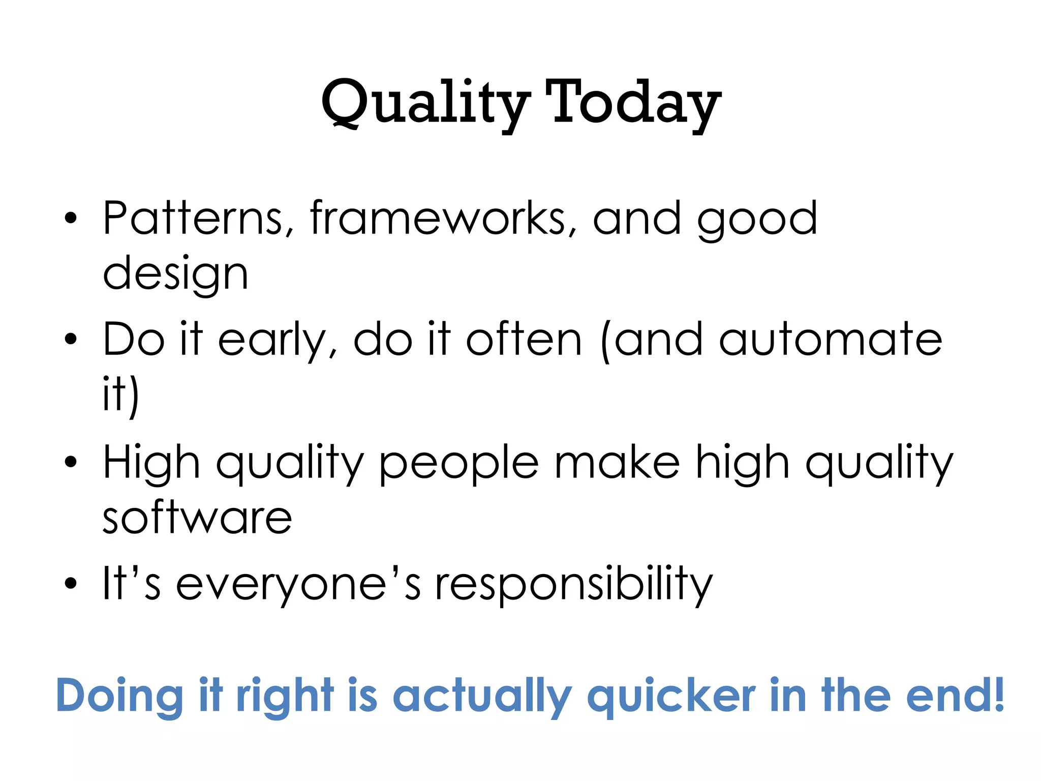 Quality Today
•  Patterns, frameworks, and good
design
•  Do it early, do it often (and automate
it)
•  High quality people make high quality
software
•  It’s everyone’s responsibility
Doing it right is actually quicker in the end!
 