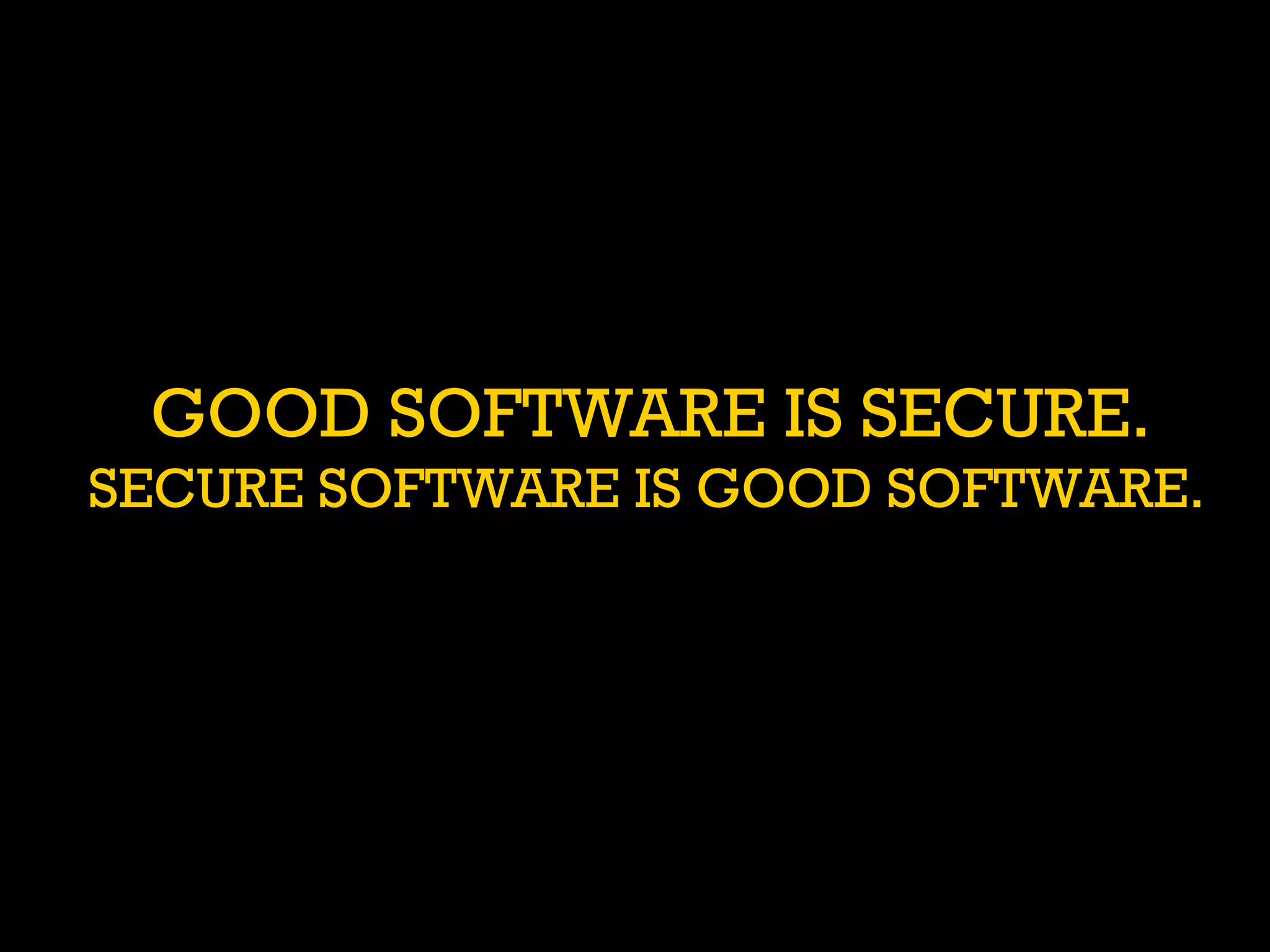 GOOD SOFTWARE IS SECURE.
SECURE SOFTWARE IS GOOD SOFTWARE.	
  
 