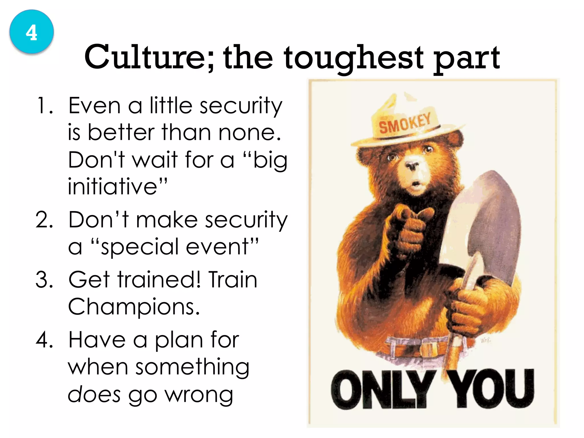 Culture; the toughest part
1.  Even a little security
is better than none.
Don't wait for a “big
initiative”
2.  Don’t make security
a “special event”
3.  Get trained! Train
Champions.
4.  Have a plan for
when something
does go wrong
4
 