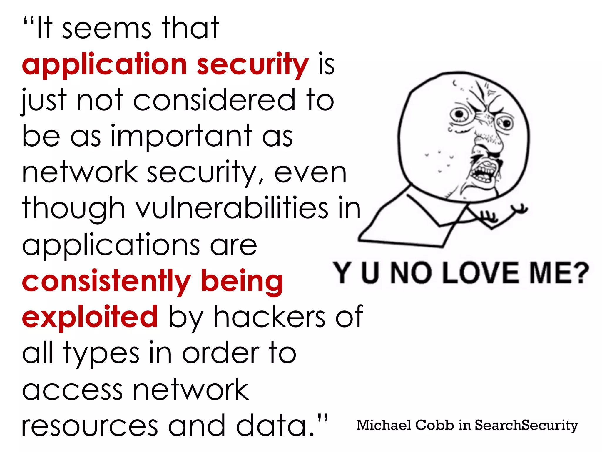 “It seems that
application security is
just not considered to
be as important as
network security, even
though vulnerabilities in
applications are
consistently being
exploited by hackers of
all types in order to
access network
resources and data.” Michael Cobb in SearchSecurity
 