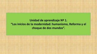 Unidad de aprendizaje Nº 1.
“Los inicios de la modernidad: humanismo, Reforma y el
choque de dos mundos”.
 