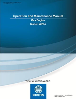 Weichai America Corp.
Revision: January 2020 1
Operation and Maintenance Manual
Gas Engine
Model: WP04
WEICHAI AMERICA CORP.
Document Courtesy of Fly Parts Guy Co.
www.FlyPartsGuy.com
Document Courtesy of Fly Parts Guy Co.
www.FlyPartsGuy.com
 