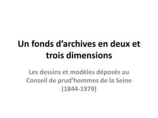 Un fonds d’archives en deux et
trois dimensions
Les dessins et modèles déposés au
Conseil de prud’hommes de la Seine
(1844-1979)
 