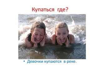 Купаться где?




• Девочки купаются в реке.
 