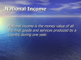 National Income National income is the money value of all the final goods and services produced by a country during one year. 