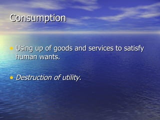 Consumption Using up of goods and services to satisfy human wants. Destruction of utility. 