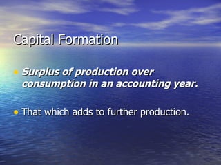 Capital Formation Surplus of production over consumption in an accounting year. That which adds to further production. 