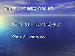 Gross Domestic Product  GDP (FC) = NDP (FC) + D Where D = depreciation 
