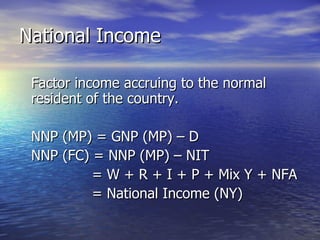 National Income Factor income accruing to the normal resident of the country. NNP (MP) = GNP (MP) – D NNP (FC) = NNP (MP) – NIT   = W + R + I + P + Mix Y + NFA   = National Income (NY) 