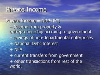 Private Income Private Income = NDP (FC)  –  Income from property & entrepreneurship accruing to government  –  savings of non-departmental enterprises  + National Debt Interest  + NFA  + current transfers from government  + other transactions from rest of the world. 