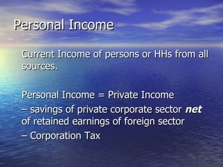 Personal Income Current Income of persons or HHs from all sources. Personal Income = Private Income  –  savings of private corporate sector  net  of retained earnings of foreign sector  –  Corporation Tax 