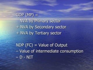 GDP (MP) =    NVA by Primary sector  + NVA by Secondary sector  + NVA by Tertiary sector NDP (FC) = Value of Output  –  Value of intermediate consumption  –  D - NIT 