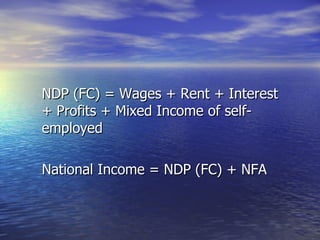 NDP (FC) = Wages + Rent + Interest + Profits + Mixed Income of self-employed National Income = NDP (FC) + NFA 