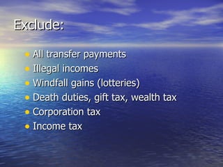 Exclude: All transfer payments Illegal incomes Windfall gains (lotteries) Death duties, gift tax, wealth tax Corporation tax Income tax 