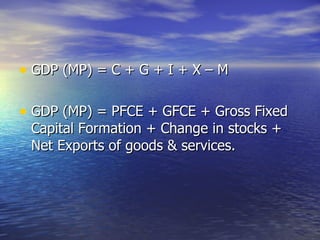 GDP (MP) = C + G + I + X – M GDP (MP) = PFCE + GFCE + Gross Fixed Capital Formation + Change in stocks + Net Exports of goods & services. 
