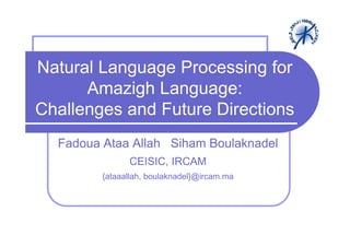 Natural Language Processing for
      Amazigh Language:
Challenges and Future Directions
  Fadoua Ataa Allah Siham Boulaknadel
               CEISIC, IRCAM
         {ataaallah, boulaknadel}@ircam.ma
 
