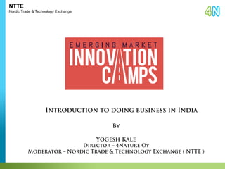 NTTE 
Nordic Trade & Technology Exchange 
Introduction to doing business in India 
By 
Yogesh Kale 
Director – 4Nature Oy 
Moderator – Nordic Trade & Technology Exchange ( NTTE ) 
 