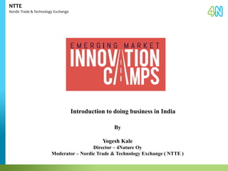 Introduction to doing business in India 
NTTE 
Nordic Trade & Technology Exchange 
By 
Yogesh Kale 
Director – 4Nature Oy 
Moderator – Nordic Trade & Technology Exchange ( NTTE ) 
 