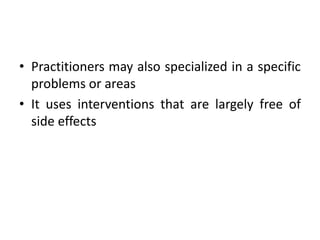 • Practitioners may also specialized in a specific
problems or areas
• It uses interventions that are largely free of
side effects
 