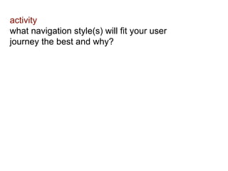 activity 
what navigation style(s) will fit your user 
journey the best and why? 
 