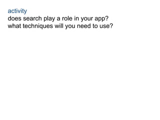 activity 
does search play a role in your app? 
what techniques will you need to use? 
