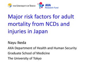 Major risk factors for adult
mortality from NCDs and
injuries in Japan
Nayu Ikeda
AXA Department of Health and Human Security
Graduate School of Medicine
The University of Tokyo
 