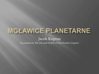 Mgławice planetarne Jacek Kupras Na podstawie: The Life and Deatch of Stars Franka Gregorio 