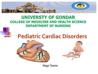 Pediatric Cardiac Disorders
UNIVERSTY OF GONDAR
COLLEGE OF MEDICINE AND HEALTH SCIENCE
DEPARTMENT OF NURSING
Nega Tezera
 